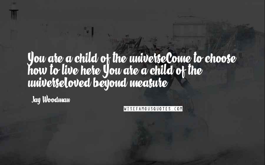 Jay Woodman Quotes: You are a child of the universeCome to choose how to live here.You are a child of the universeLoved beyond measure.
