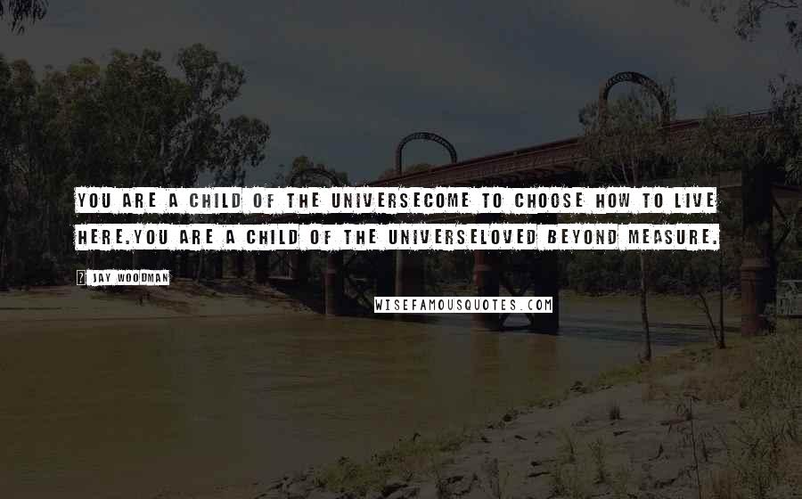 Jay Woodman Quotes: You are a child of the universeCome to choose how to live here.You are a child of the universeLoved beyond measure.