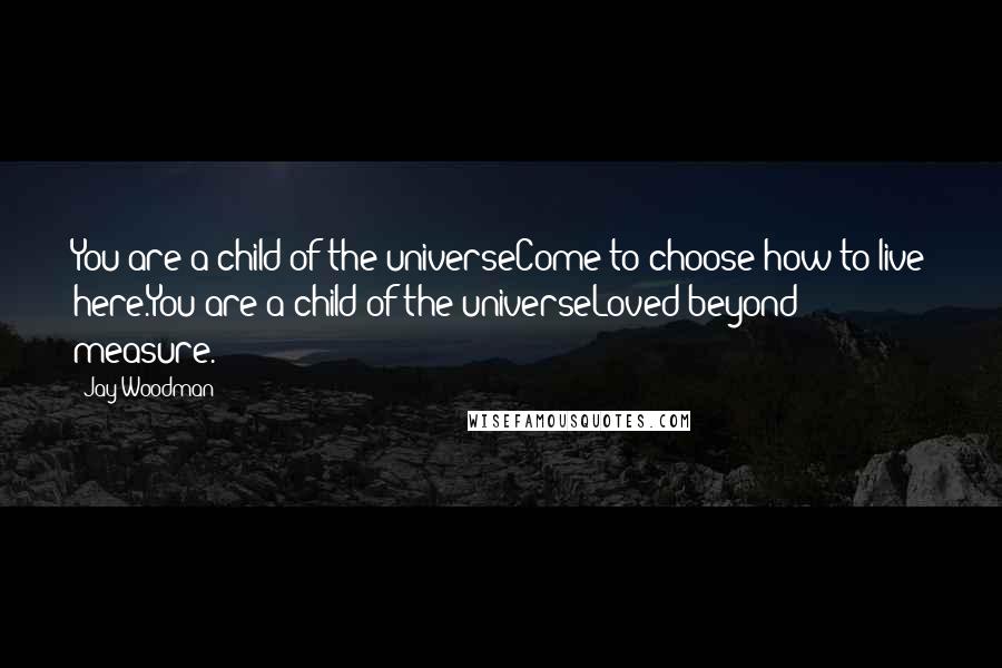 Jay Woodman Quotes: You are a child of the universeCome to choose how to live here.You are a child of the universeLoved beyond measure.