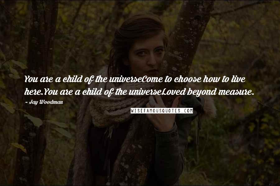 Jay Woodman Quotes: You are a child of the universeCome to choose how to live here.You are a child of the universeLoved beyond measure.