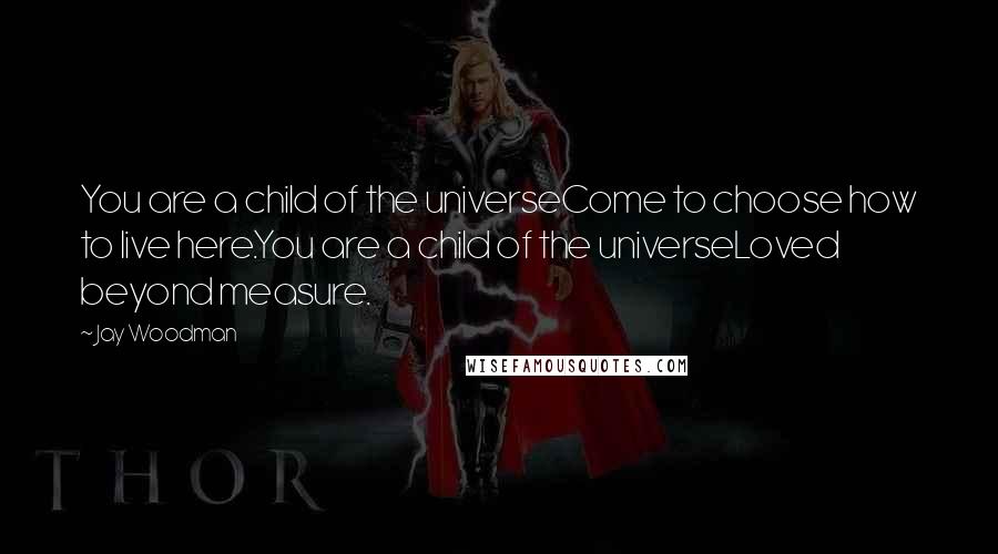 Jay Woodman Quotes: You are a child of the universeCome to choose how to live here.You are a child of the universeLoved beyond measure.