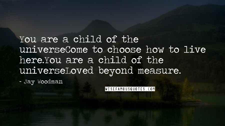 Jay Woodman Quotes: You are a child of the universeCome to choose how to live here.You are a child of the universeLoved beyond measure.