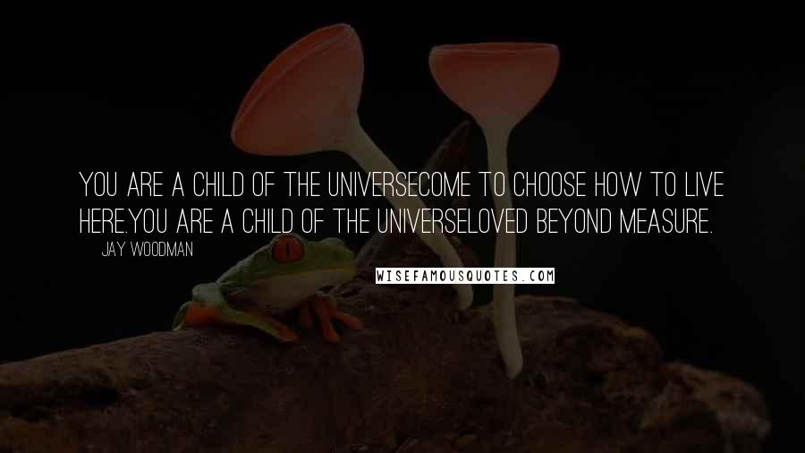 Jay Woodman Quotes: You are a child of the universeCome to choose how to live here.You are a child of the universeLoved beyond measure.