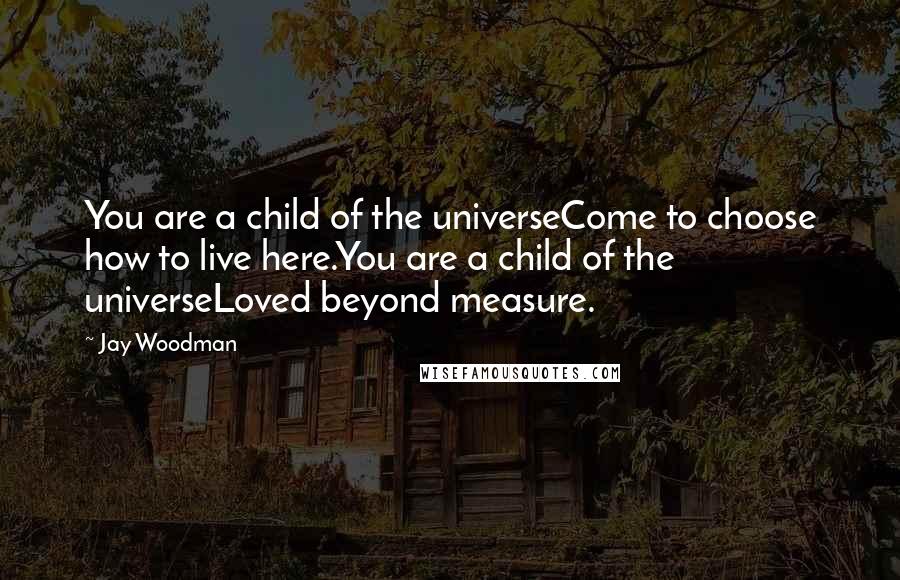 Jay Woodman Quotes: You are a child of the universeCome to choose how to live here.You are a child of the universeLoved beyond measure.