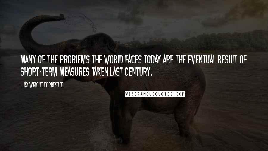 Jay Wright Forrester Quotes: Many of the problems the world faces today are the eventual result of short-term measures taken last century.