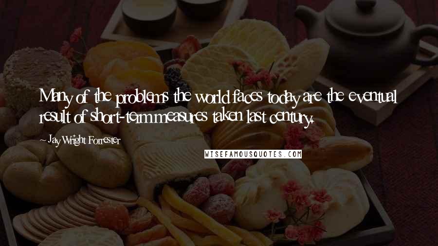 Jay Wright Forrester Quotes: Many of the problems the world faces today are the eventual result of short-term measures taken last century.