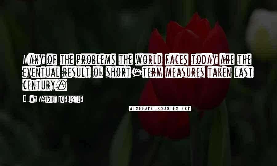 Jay Wright Forrester Quotes: Many of the problems the world faces today are the eventual result of short-term measures taken last century.