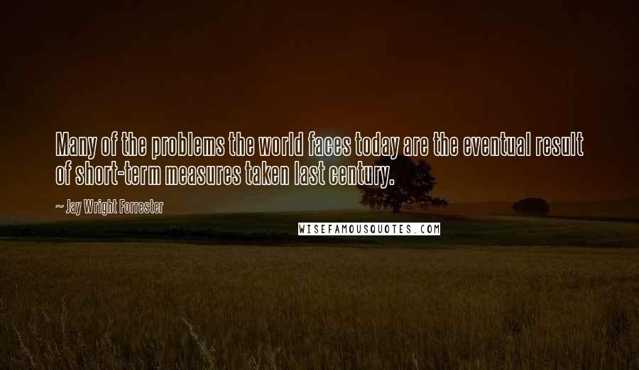 Jay Wright Forrester Quotes: Many of the problems the world faces today are the eventual result of short-term measures taken last century.