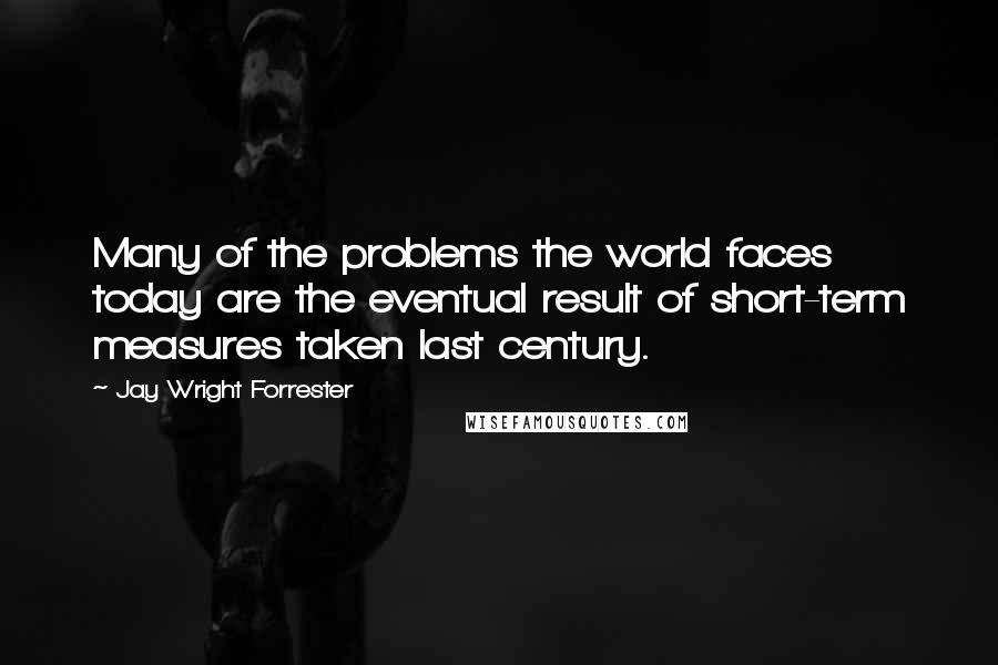 Jay Wright Forrester Quotes: Many of the problems the world faces today are the eventual result of short-term measures taken last century.