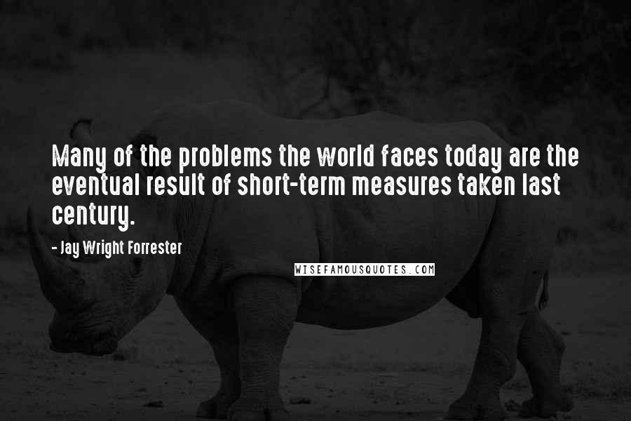 Jay Wright Forrester Quotes: Many of the problems the world faces today are the eventual result of short-term measures taken last century.