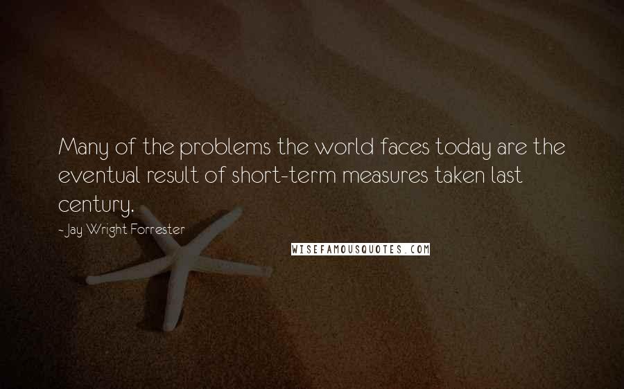 Jay Wright Forrester Quotes: Many of the problems the world faces today are the eventual result of short-term measures taken last century.