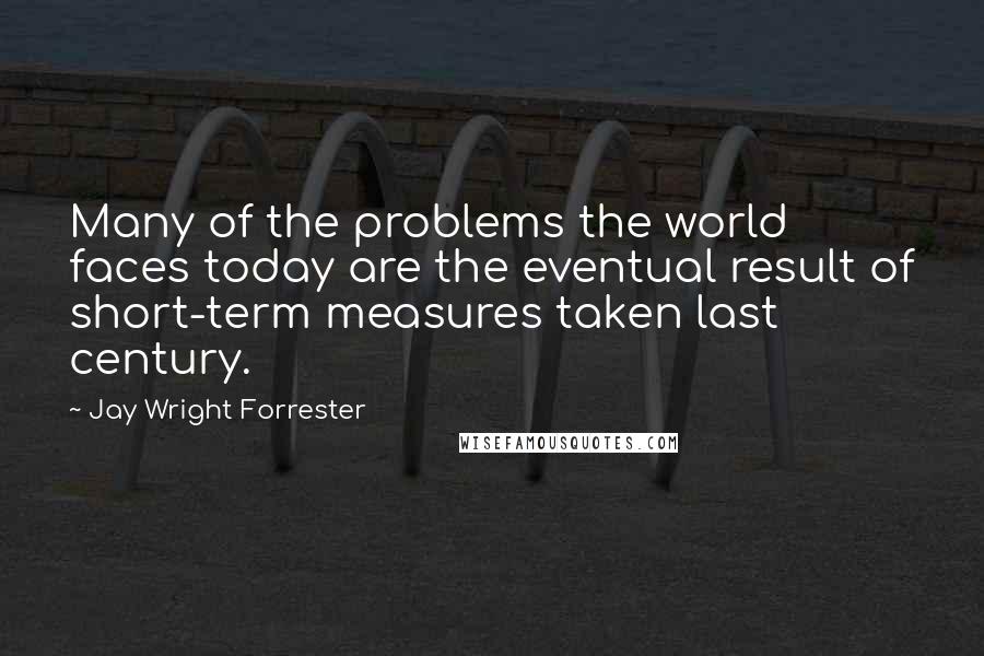 Jay Wright Forrester Quotes: Many of the problems the world faces today are the eventual result of short-term measures taken last century.