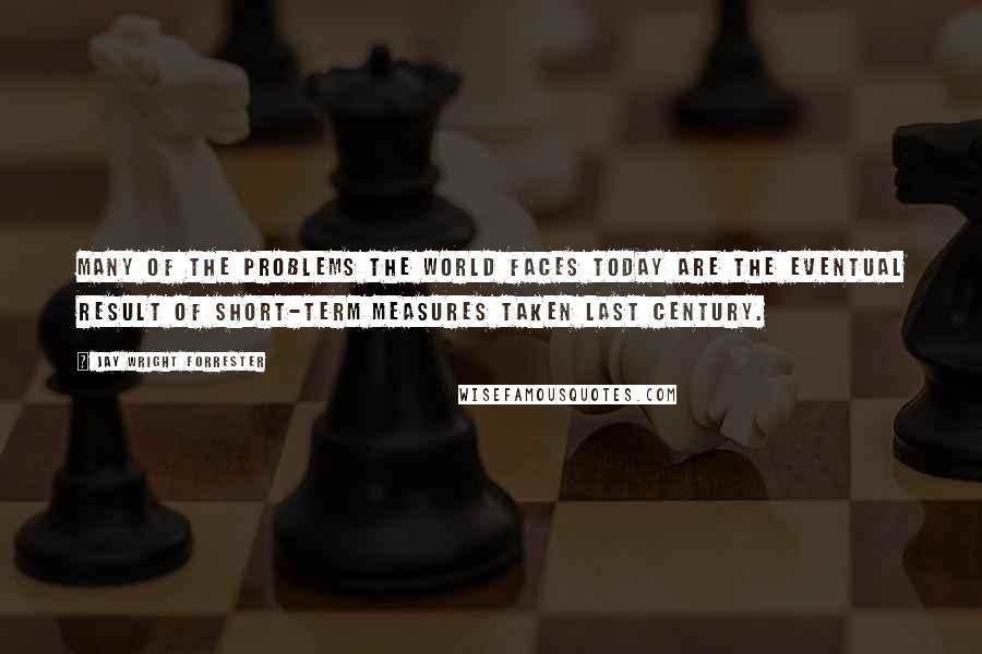 Jay Wright Forrester Quotes: Many of the problems the world faces today are the eventual result of short-term measures taken last century.