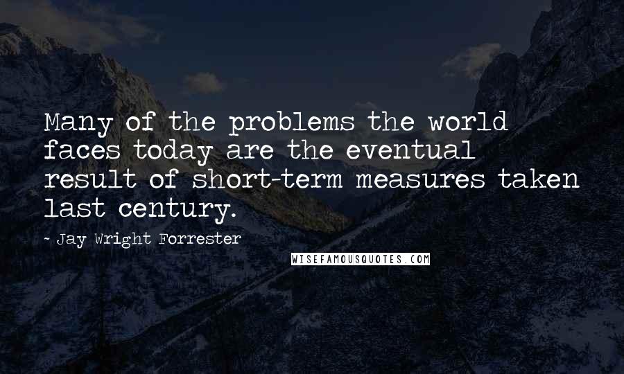 Jay Wright Forrester Quotes: Many of the problems the world faces today are the eventual result of short-term measures taken last century.