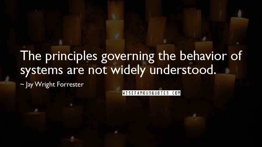 Jay Wright Forrester Quotes: The principles governing the behavior of systems are not widely understood.