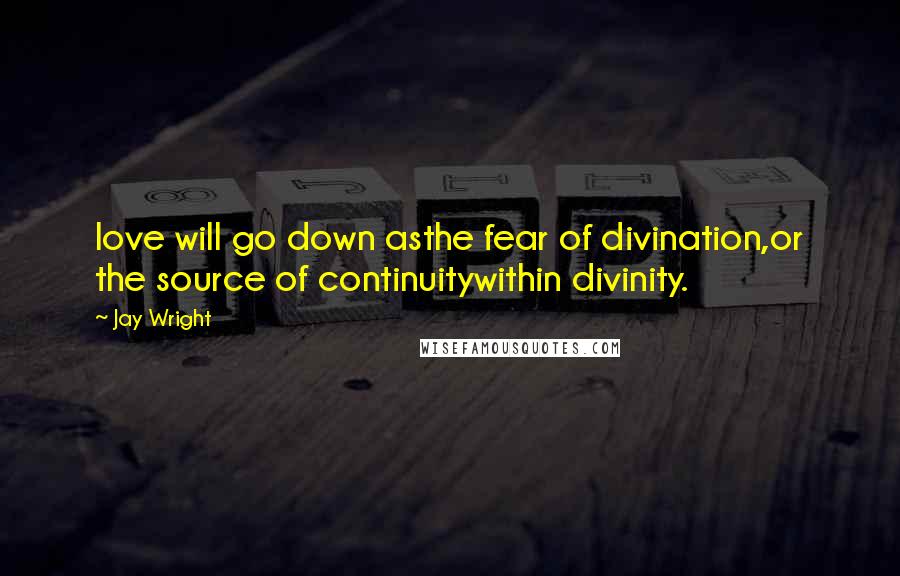 Jay Wright Quotes: love will go down asthe fear of divination,or the source of continuitywithin divinity.