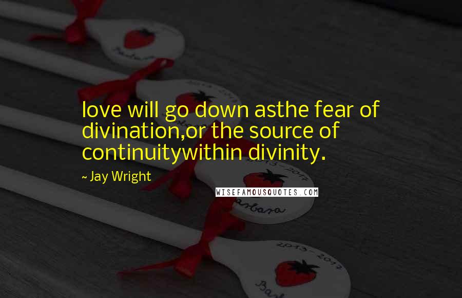 Jay Wright Quotes: love will go down asthe fear of divination,or the source of continuitywithin divinity.