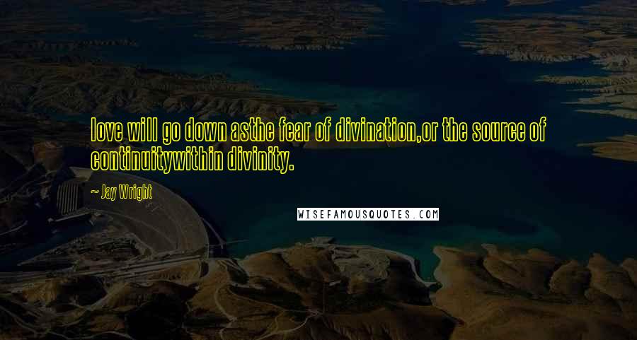 Jay Wright Quotes: love will go down asthe fear of divination,or the source of continuitywithin divinity.