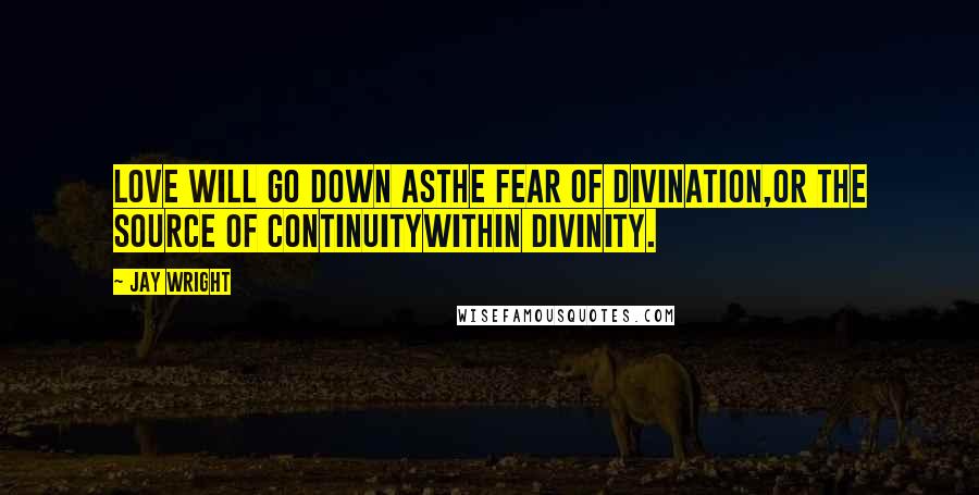 Jay Wright Quotes: love will go down asthe fear of divination,or the source of continuitywithin divinity.