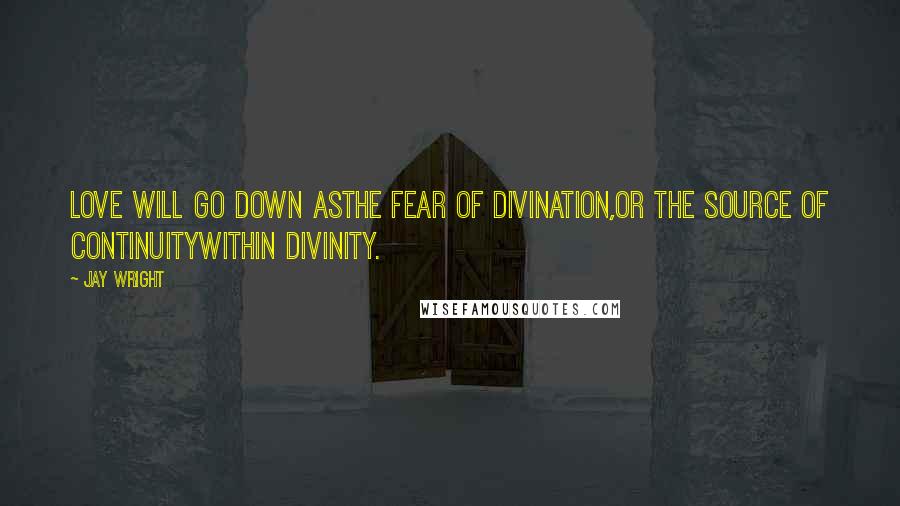 Jay Wright Quotes: love will go down asthe fear of divination,or the source of continuitywithin divinity.