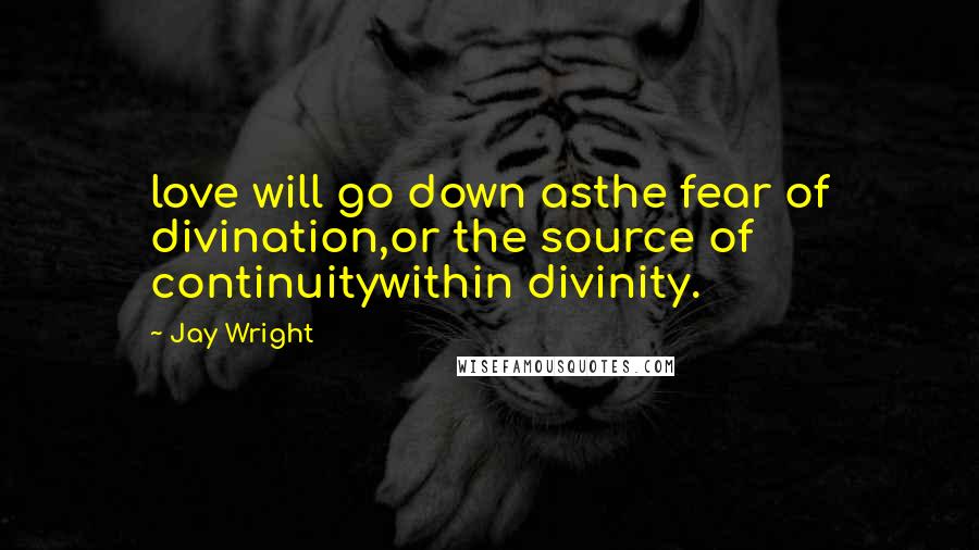 Jay Wright Quotes: love will go down asthe fear of divination,or the source of continuitywithin divinity.