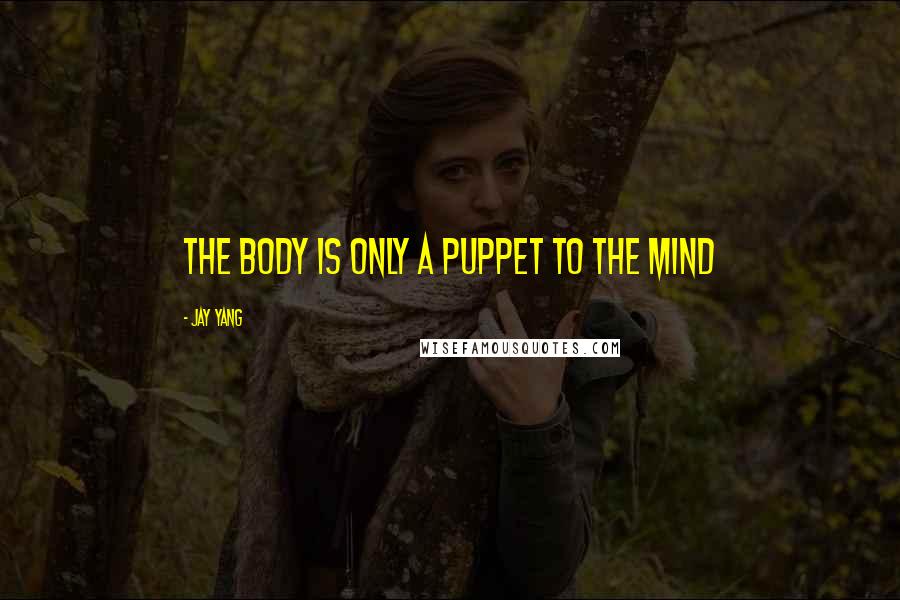 Jay Yang Quotes: the body is only a puppet to the mind