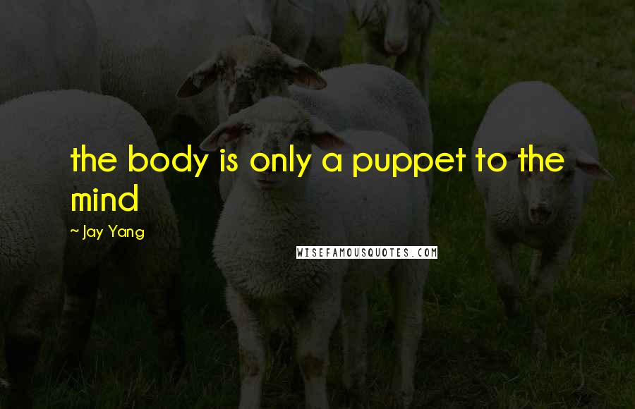 Jay Yang Quotes: the body is only a puppet to the mind