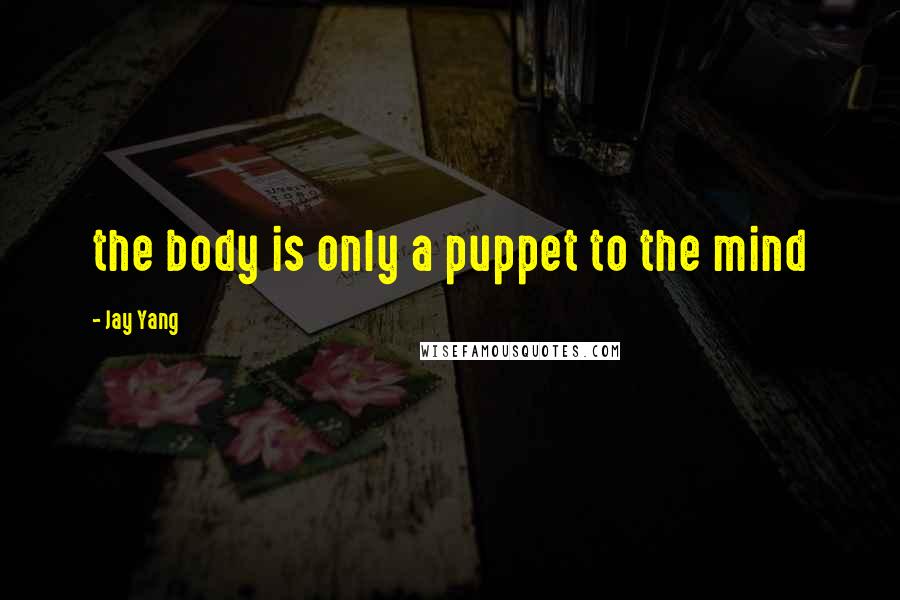 Jay Yang Quotes: the body is only a puppet to the mind