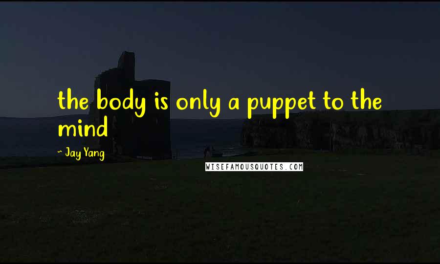 Jay Yang Quotes: the body is only a puppet to the mind