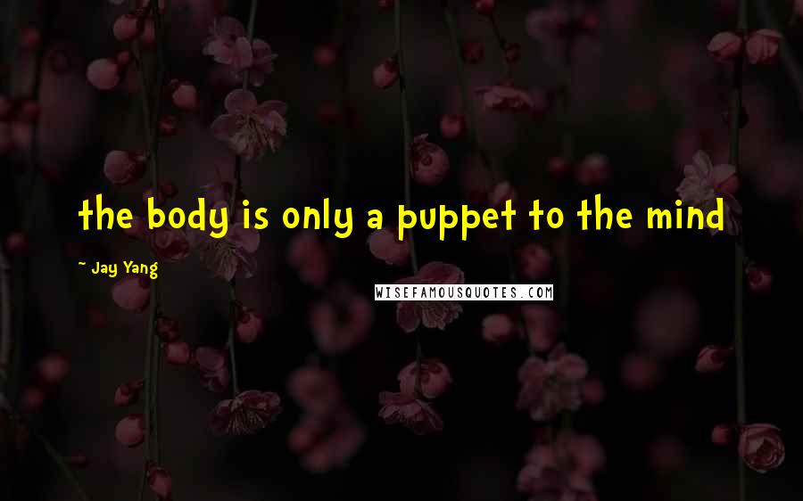 Jay Yang Quotes: the body is only a puppet to the mind