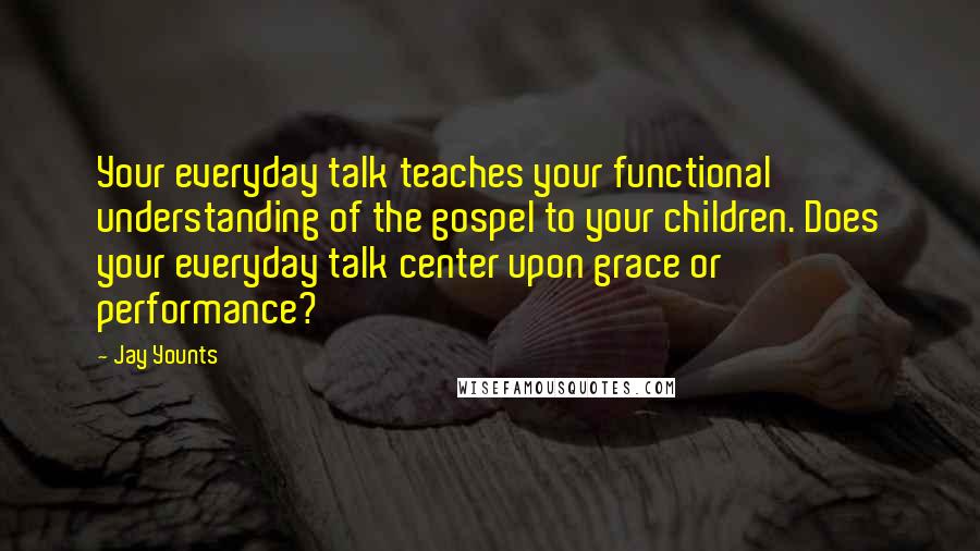 Jay Younts Quotes: Your everyday talk teaches your functional understanding of the gospel to your children. Does your everyday talk center upon grace or performance?