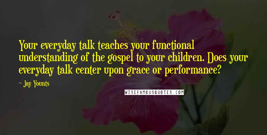 Jay Younts Quotes: Your everyday talk teaches your functional understanding of the gospel to your children. Does your everyday talk center upon grace or performance?