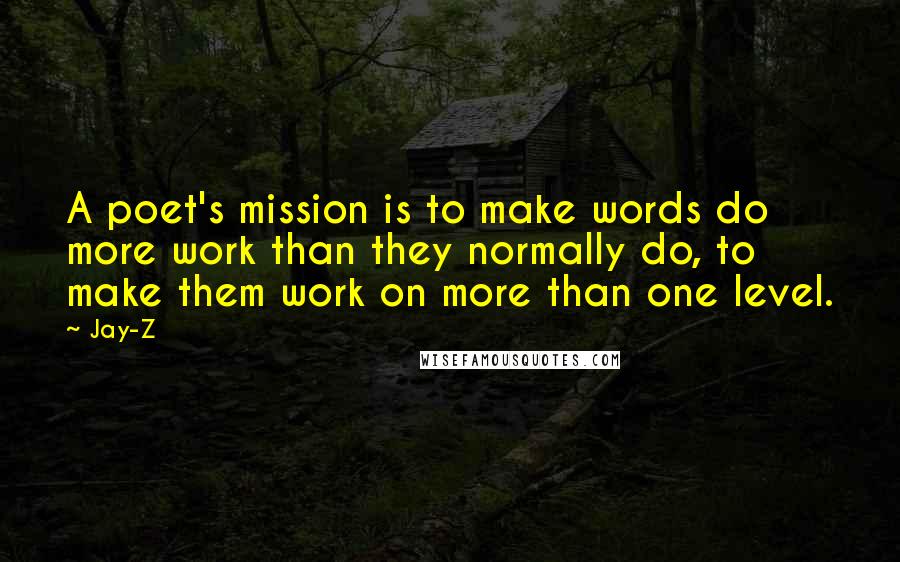 Jay-Z Quotes: A poet's mission is to make words do more work than they normally do, to make them work on more than one level.