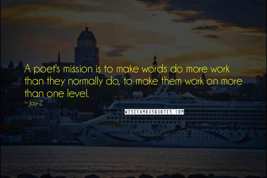 Jay-Z Quotes: A poet's mission is to make words do more work than they normally do, to make them work on more than one level.