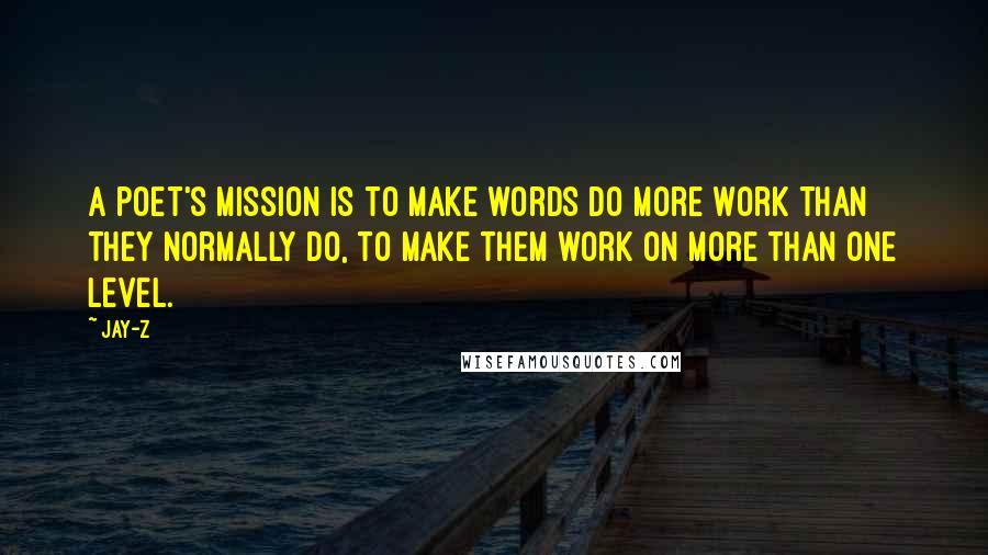 Jay-Z Quotes: A poet's mission is to make words do more work than they normally do, to make them work on more than one level.