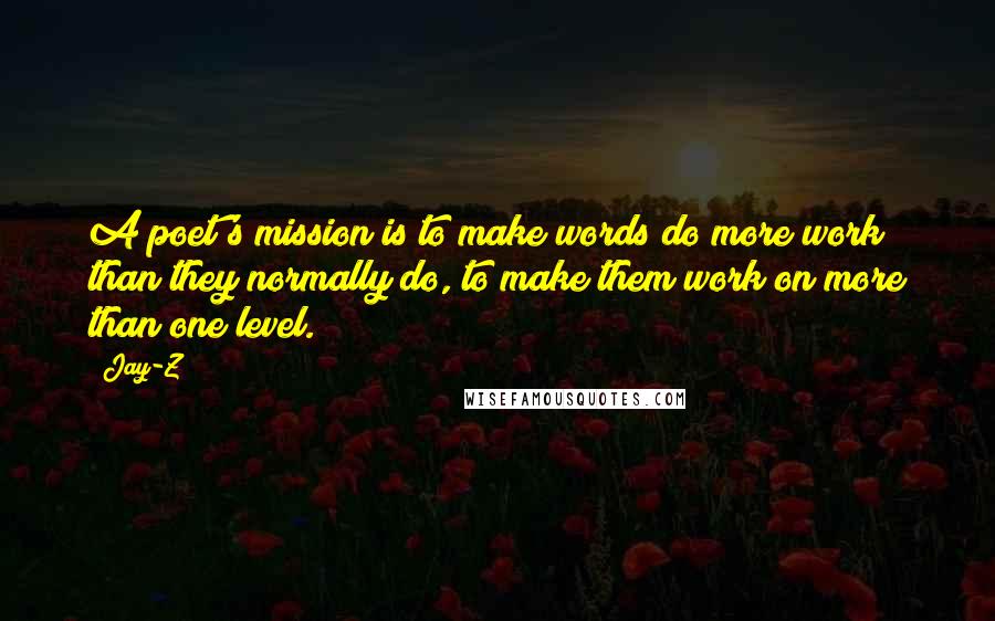 Jay-Z Quotes: A poet's mission is to make words do more work than they normally do, to make them work on more than one level.