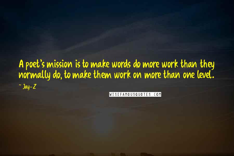 Jay-Z Quotes: A poet's mission is to make words do more work than they normally do, to make them work on more than one level.