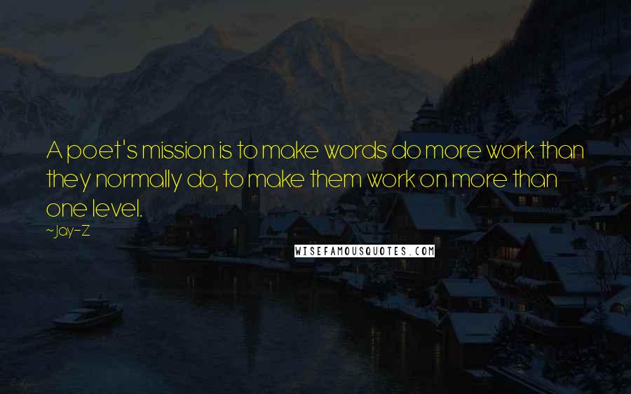 Jay-Z Quotes: A poet's mission is to make words do more work than they normally do, to make them work on more than one level.