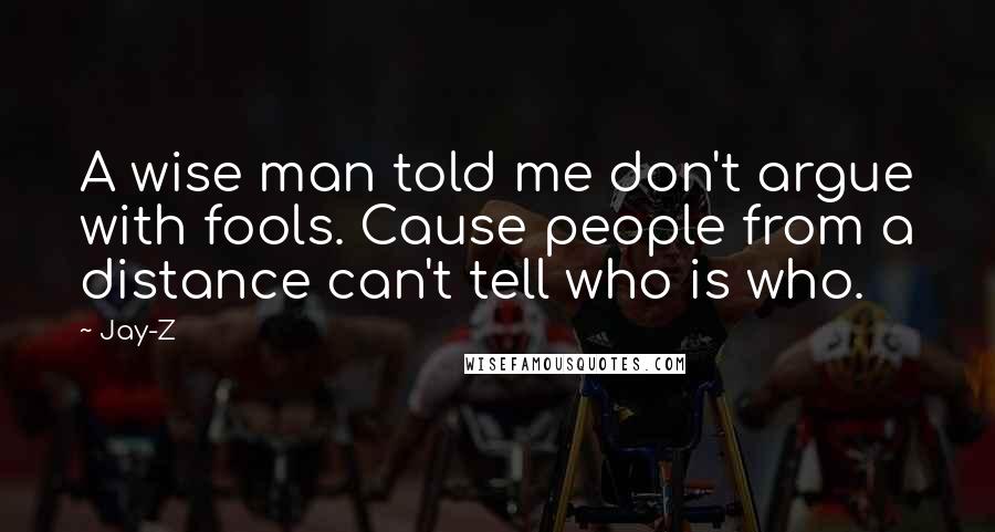 Jay-Z Quotes: A wise man told me don't argue with fools. Cause people from a distance can't tell who is who.