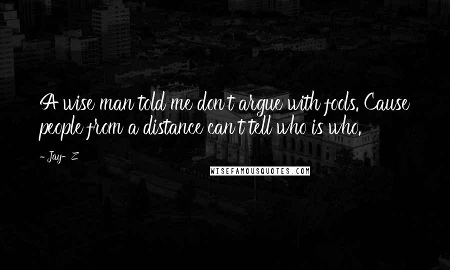 Jay-Z Quotes: A wise man told me don't argue with fools. Cause people from a distance can't tell who is who.