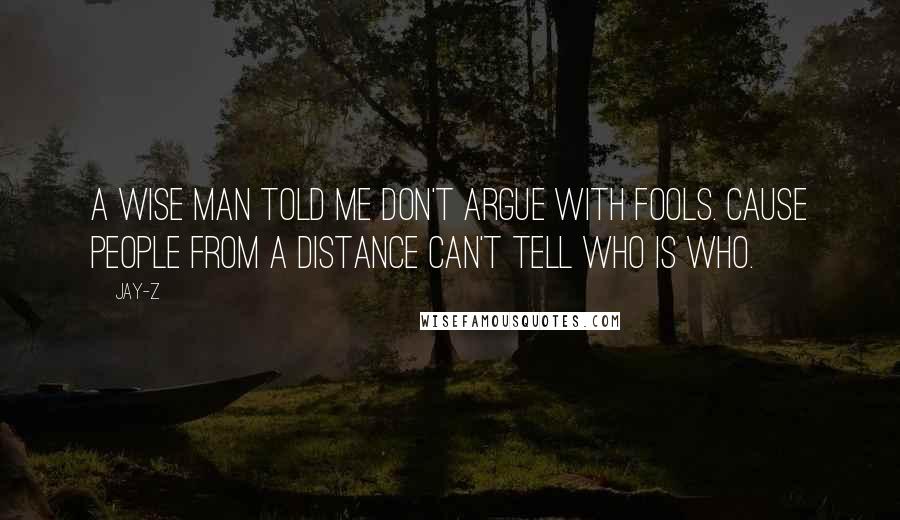 Jay-Z Quotes: A wise man told me don't argue with fools. Cause people from a distance can't tell who is who.