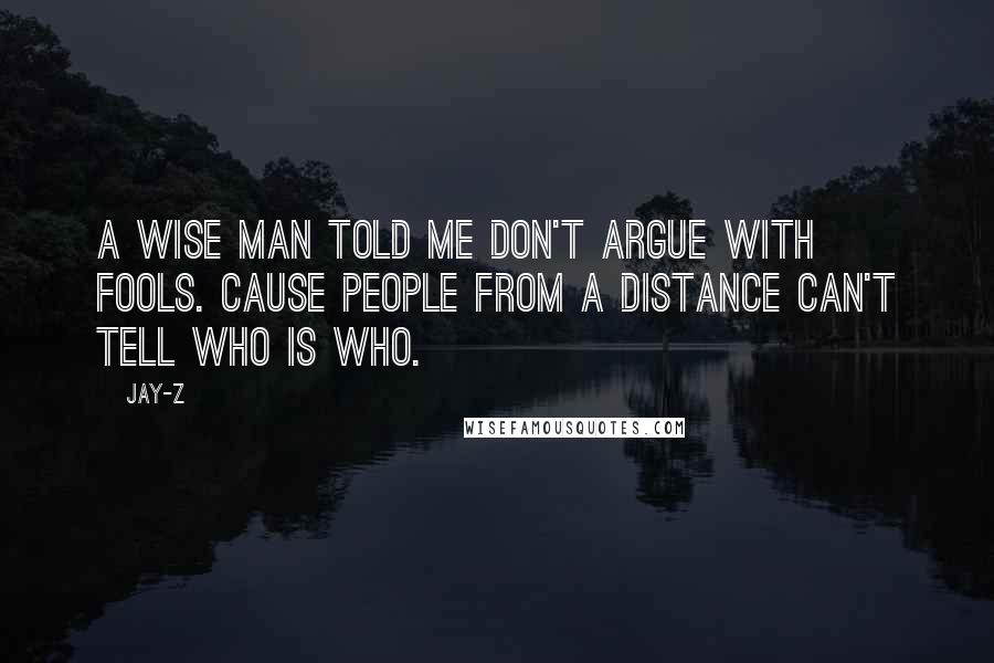 Jay-Z Quotes: A wise man told me don't argue with fools. Cause people from a distance can't tell who is who.