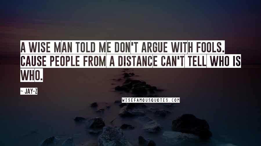 Jay-Z Quotes: A wise man told me don't argue with fools. Cause people from a distance can't tell who is who.