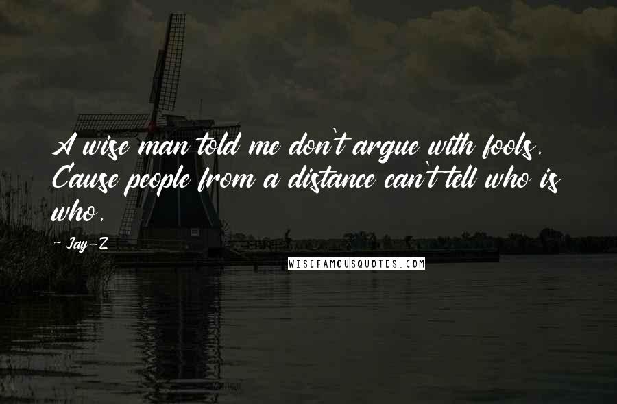 Jay-Z Quotes: A wise man told me don't argue with fools. Cause people from a distance can't tell who is who.