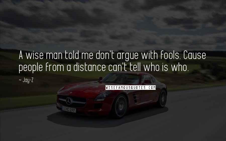 Jay-Z Quotes: A wise man told me don't argue with fools. Cause people from a distance can't tell who is who.