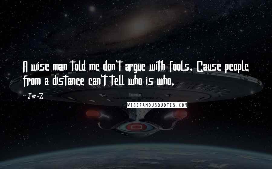 Jay-Z Quotes: A wise man told me don't argue with fools. Cause people from a distance can't tell who is who.