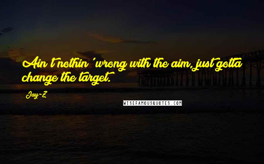 Jay-Z Quotes: Ain't nothin' wrong with the aim, just gotta change the target.