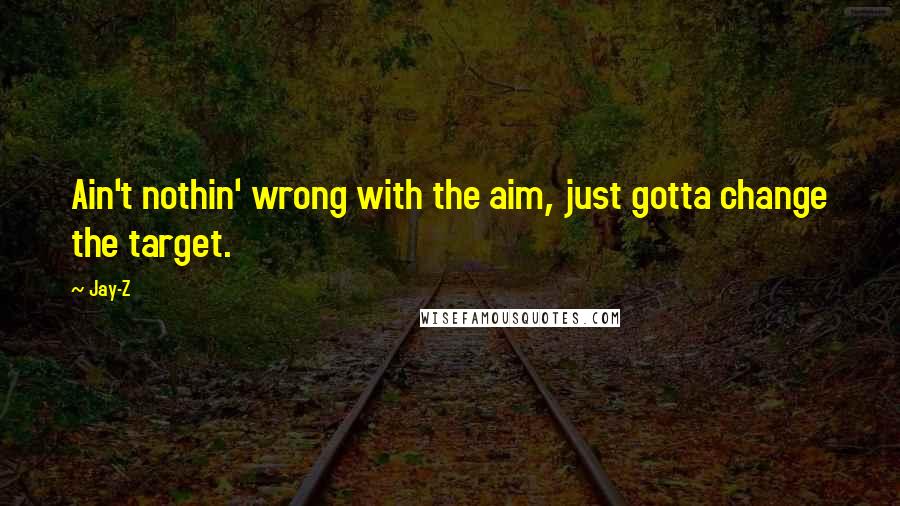 Jay-Z Quotes: Ain't nothin' wrong with the aim, just gotta change the target.