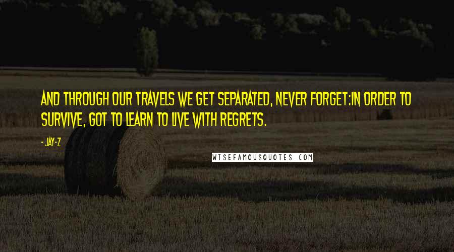 Jay-Z Quotes: And through our travels we get separated, never forget:In order to survive, got to learn to live with regrets.