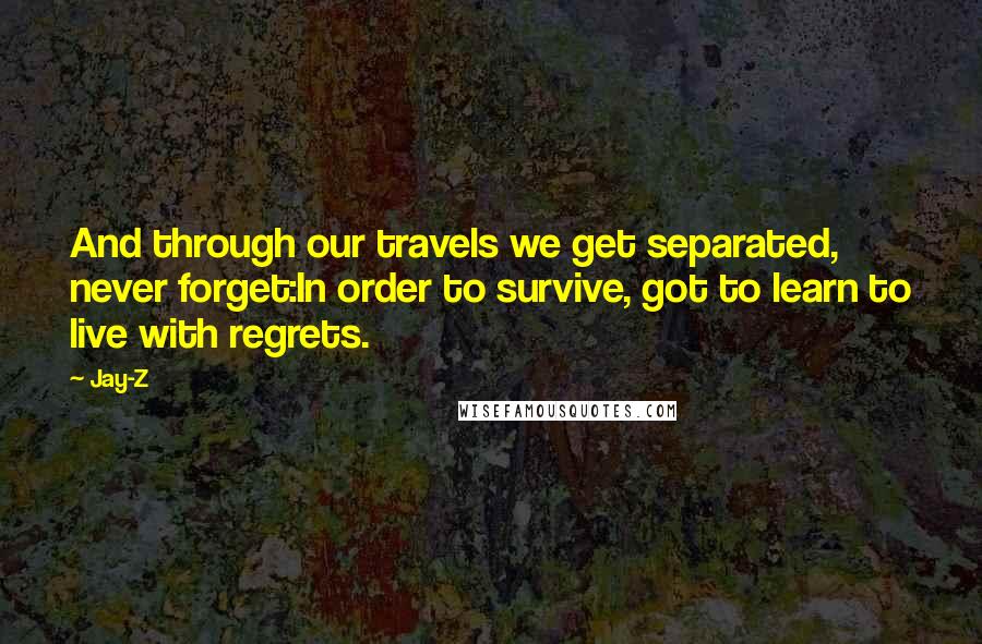 Jay-Z Quotes: And through our travels we get separated, never forget:In order to survive, got to learn to live with regrets.